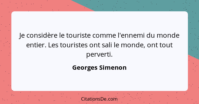 Je considère le touriste comme l'ennemi du monde entier. Les touristes ont sali le monde, ont tout perverti.... - Georges Simenon