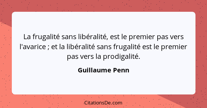 La frugalité sans libéralité, est le premier pas vers l'avarice ; et la libéralité sans frugalité est le premier pas vers la pro... - Guillaume Penn