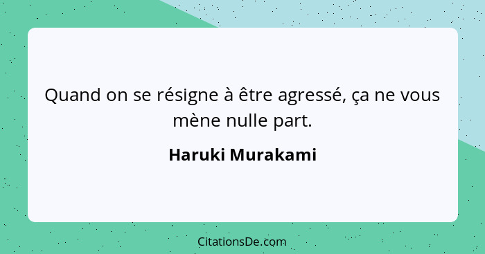 Quand on se résigne à être agressé, ça ne vous mène nulle part.... - Haruki Murakami