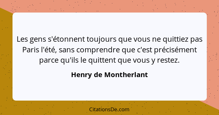 Les gens s'étonnent toujours que vous ne quittiez pas Paris l'été, sans comprendre que c'est précisément parce qu'ils le quitte... - Henry de Montherlant