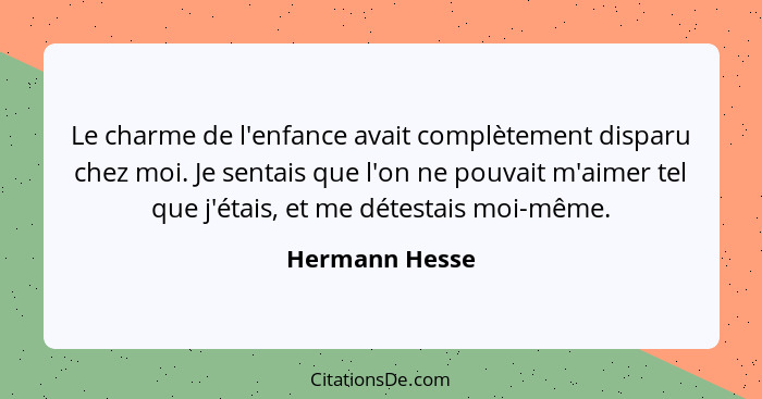 Le charme de l'enfance avait complètement disparu chez moi. Je sentais que l'on ne pouvait m'aimer tel que j'étais, et me détestais mo... - Hermann Hesse