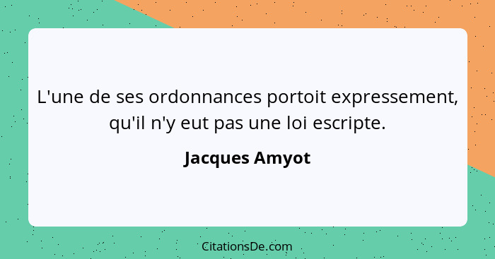 L'une de ses ordonnances portoit expressement, qu'il n'y eut pas une loi escripte.... - Jacques Amyot