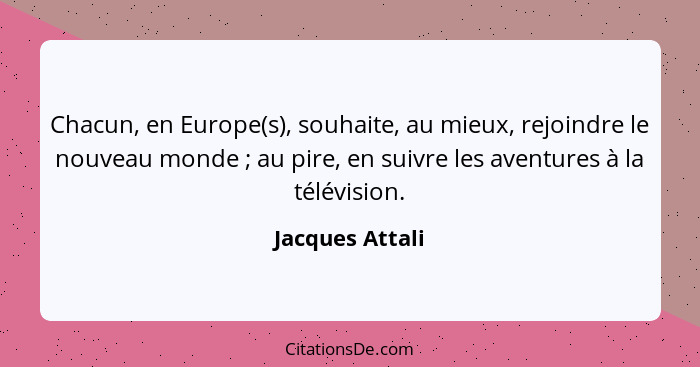 Chacun, en Europe(s), souhaite, au mieux, rejoindre le nouveau monde ; au pire, en suivre les aventures à la télévision.... - Jacques Attali