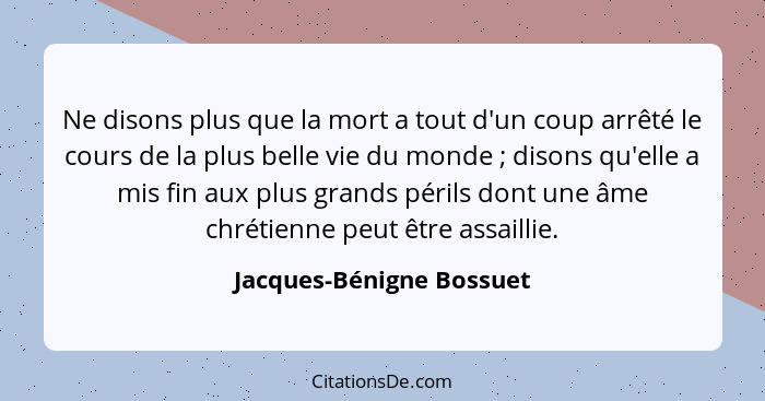 Ne disons plus que la mort a tout d'un coup arrêté le cours de la plus belle vie du monde ; disons qu'elle a mis fin au... - Jacques-Bénigne Bossuet