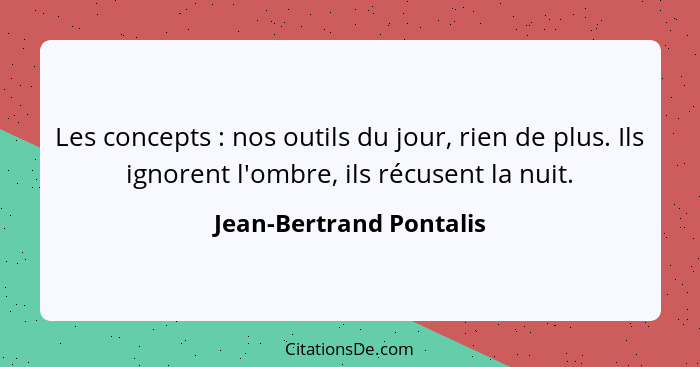 Les concepts : nos outils du jour, rien de plus. Ils ignorent l'ombre, ils récusent la nuit.... - Jean-Bertrand Pontalis