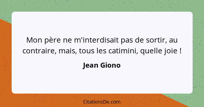 Mon père ne m'interdisait pas de sortir, au contraire, mais, tous les catimini, quelle joie !... - Jean Giono