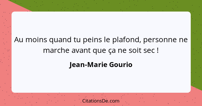 Au moins quand tu peins le plafond, personne ne marche avant que ça ne soit sec !... - Jean-Marie Gourio