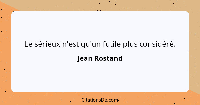 Le sérieux n'est qu'un futile plus considéré.... - Jean Rostand