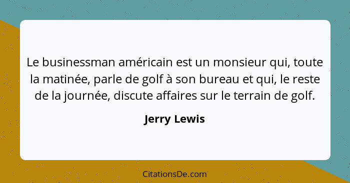 Le businessman américain est un monsieur qui, toute la matinée, parle de golf à son bureau et qui, le reste de la journée, discute affai... - Jerry Lewis