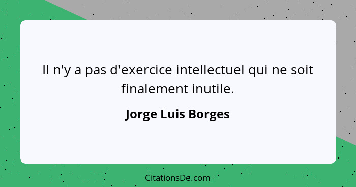 Il n'y a pas d'exercice intellectuel qui ne soit finalement inutile.... - Jorge Luis Borges