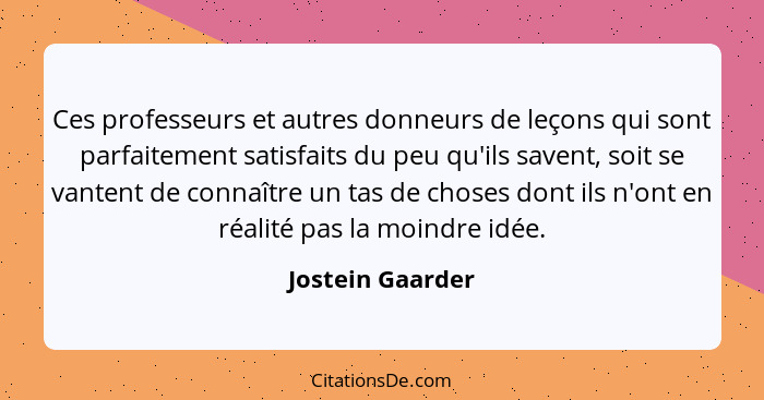 Ces professeurs et autres donneurs de leçons qui sont parfaitement satisfaits du peu qu'ils savent, soit se vantent de connaître un... - Jostein Gaarder