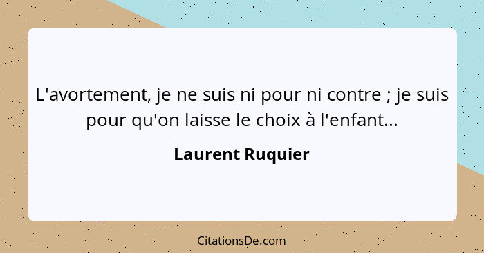 L'avortement, je ne suis ni pour ni contre ; je suis pour qu'on laisse le choix à l'enfant...... - Laurent Ruquier