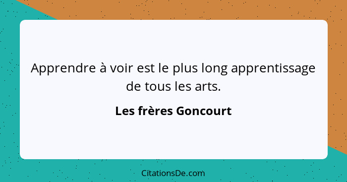 Apprendre à voir est le plus long apprentissage de tous les arts.... - Les frères Goncourt