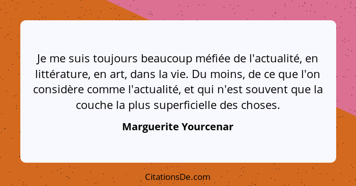 Je me suis toujours beaucoup méfiée de l'actualité, en littérature, en art, dans la vie. Du moins, de ce que l'on considère com... - Marguerite Yourcenar