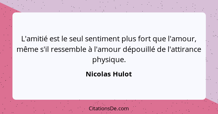 L'amitié est le seul sentiment plus fort que l'amour, même s'il ressemble à l'amour dépouillé de l'attirance physique.... - Nicolas Hulot