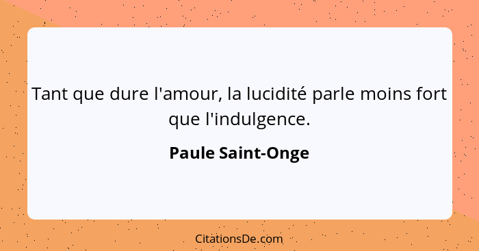 Tant que dure l'amour, la lucidité parle moins fort que l'indulgence.... - Paule Saint-Onge