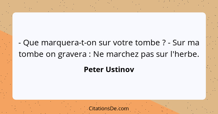 - Que marquera-t-on sur votre tombe ? - Sur ma tombe on gravera : Ne marchez pas sur l'herbe.... - Peter Ustinov