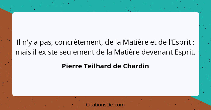 Il n'y a pas, concrètement, de la Matière et de l'Esprit : mais il existe seulement de la Matière devenant Esprit.... - Pierre Teilhard de Chardin