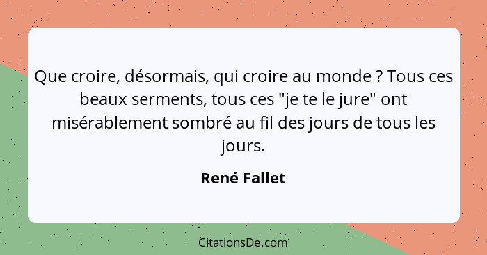 Que croire, désormais, qui croire au monde ? Tous ces beaux serments, tous ces "je te le jure" ont misérablement sombré au fil des... - René Fallet