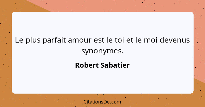 Le plus parfait amour est le toi et le moi devenus synonymes.... - Robert Sabatier