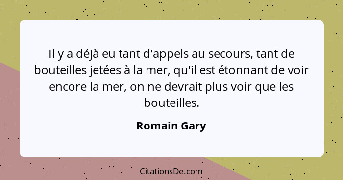 Il y a déjà eu tant d'appels au secours, tant de bouteilles jetées à la mer, qu'il est étonnant de voir encore la mer, on ne devrait plu... - Romain Gary