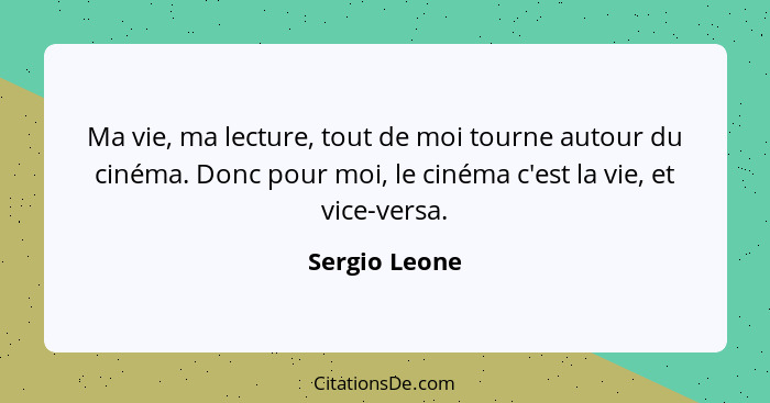 Ma vie, ma lecture, tout de moi tourne autour du cinéma. Donc pour moi, le cinéma c'est la vie, et vice-versa.... - Sergio Leone