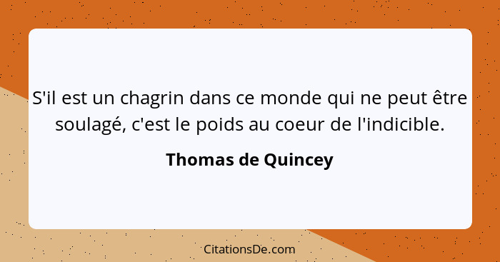 S'il est un chagrin dans ce monde qui ne peut être soulagé, c'est le poids au coeur de l'indicible.... - Thomas de Quincey