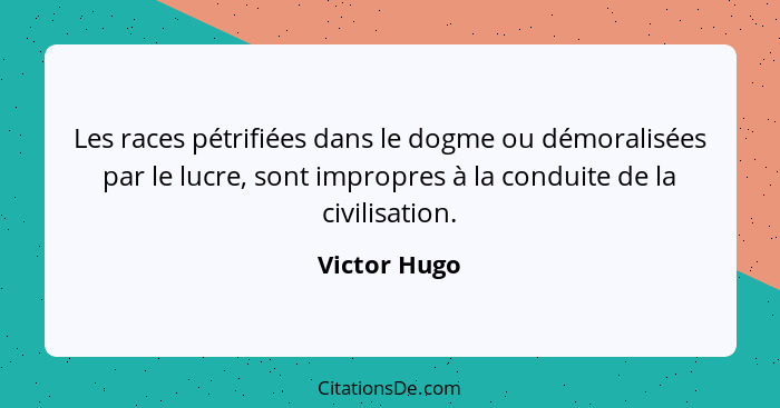 Les races pétrifiées dans le dogme ou démoralisées par le lucre, sont impropres à la conduite de la civilisation.... - Victor Hugo