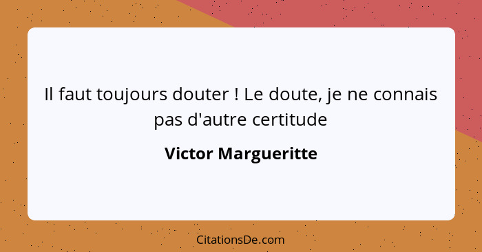 Il faut toujours douter ! Le doute, je ne connais pas d'autre certitude... - Victor Margueritte