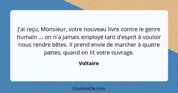 J'ai reçu, Monsieur, votre nouveau livre contre le genre humain ... on n'a jamais employé tant d'esprit à vouloir nous rendre bêtes. Il pre... - Voltaire