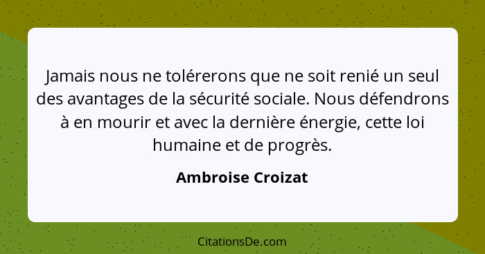 Jamais nous ne tolérerons que ne soit renié un seul des avantages de la sécurité sociale. Nous défendrons à en mourir et avec la de... - Ambroise Croizat