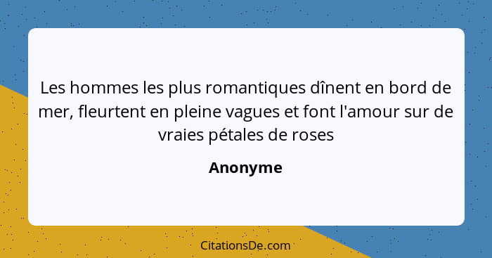 Les hommes les plus romantiques dînent en bord de mer, fleurtent en pleine vagues et font l'amour sur de vraies pétales de roses... - Anonyme