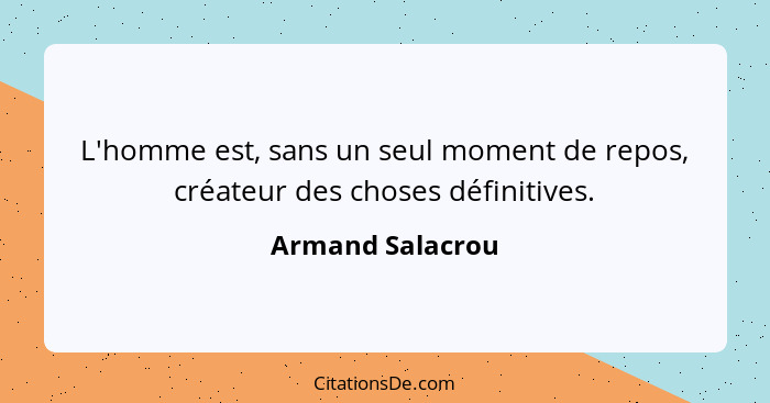 L'homme est, sans un seul moment de repos, créateur des choses définitives.... - Armand Salacrou