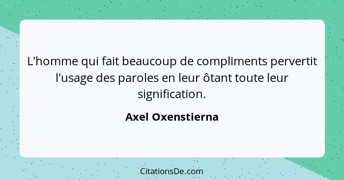 L'homme qui fait beaucoup de compliments pervertit l'usage des paroles en leur ôtant toute leur signification.... - Axel Oxenstierna