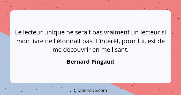 Le lecteur unique ne serait pas vraiment un lecteur si mon livre ne l'étonnait pas. L'intérêt, pour lui, est de me découvrir en me l... - Bernard Pingaud