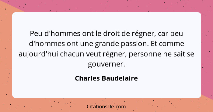 Peu d'hommes ont le droit de régner, car peu d'hommes ont une grande passion. Et comme aujourd'hui chacun veut régner, personne n... - Charles Baudelaire