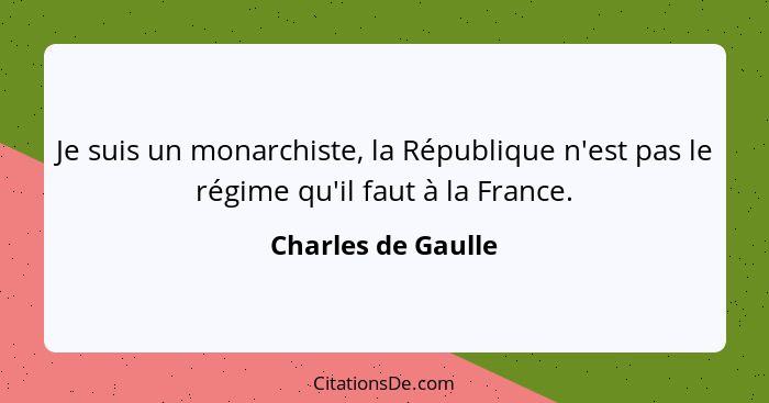 Je suis un monarchiste, la République n'est pas le régime qu'il faut à la France.... - Charles de Gaulle