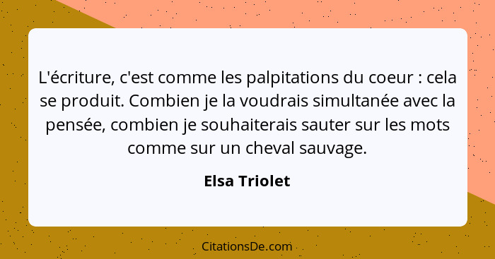 L'écriture, c'est comme les palpitations du coeur : cela se produit. Combien je la voudrais simultanée avec la pensée, combien je... - Elsa Triolet