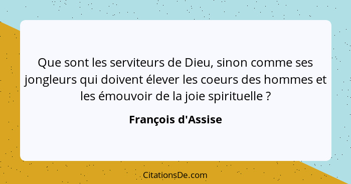 Que sont les serviteurs de Dieu, sinon comme ses jongleurs qui doivent élever les coeurs des hommes et les émouvoir de la joie... - François d'Assise