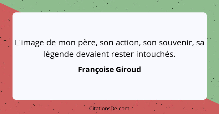 L'image de mon père, son action, son souvenir, sa légende devaient rester intouchés.... - Françoise Giroud