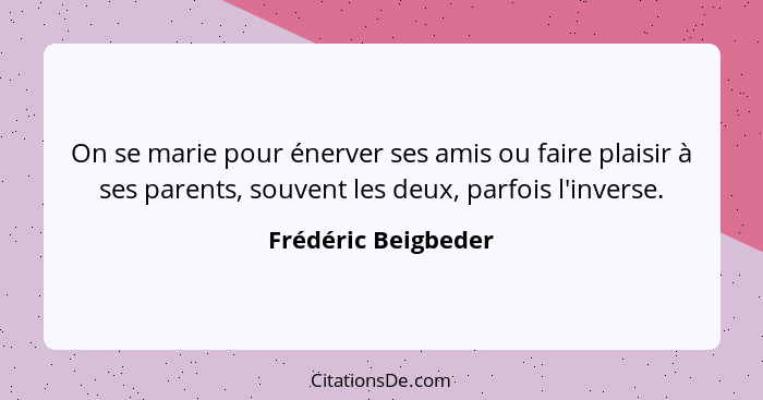 On se marie pour énerver ses amis ou faire plaisir à ses parents, souvent les deux, parfois l'inverse.... - Frédéric Beigbeder