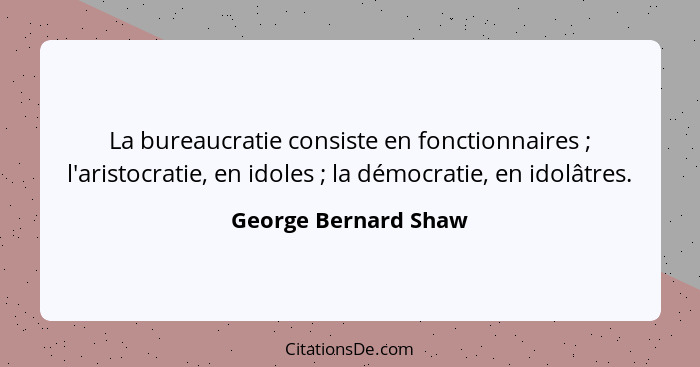La bureaucratie consiste en fonctionnaires ; l'aristocratie, en idoles ; la démocratie, en idolâtres.... - George Bernard Shaw