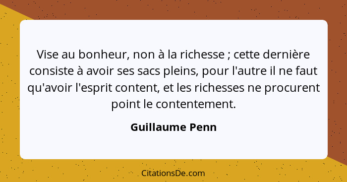 Vise au bonheur, non à la richesse ; cette dernière consiste à avoir ses sacs pleins, pour l'autre il ne faut qu'avoir l'esprit... - Guillaume Penn