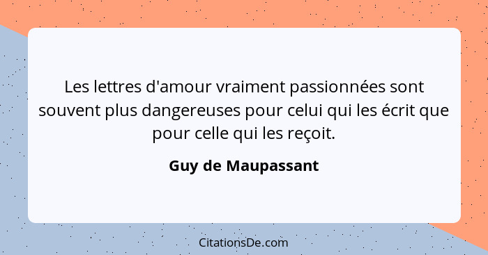 Les lettres d'amour vraiment passionnées sont souvent plus dangereuses pour celui qui les écrit que pour celle qui les reçoit.... - Guy de Maupassant