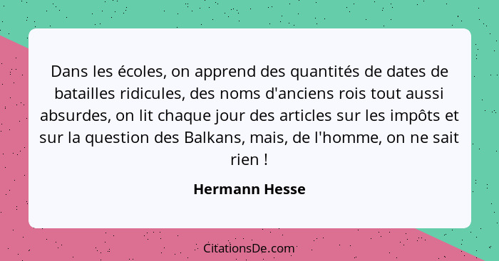 Dans les écoles, on apprend des quantités de dates de batailles ridicules, des noms d'anciens rois tout aussi absurdes, on lit chaque... - Hermann Hesse