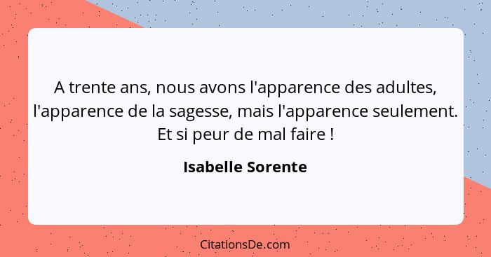 A trente ans, nous avons l'apparence des adultes, l'apparence de la sagesse, mais l'apparence seulement. Et si peur de mal faire&nb... - Isabelle Sorente