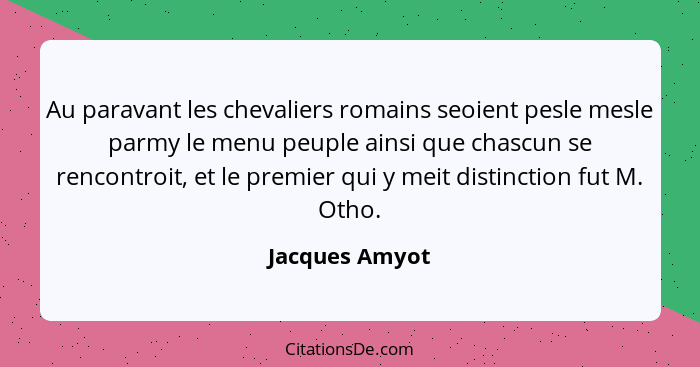 Au paravant les chevaliers romains seoient pesle mesle parmy le menu peuple ainsi que chascun se rencontroit, et le premier qui y meit... - Jacques Amyot