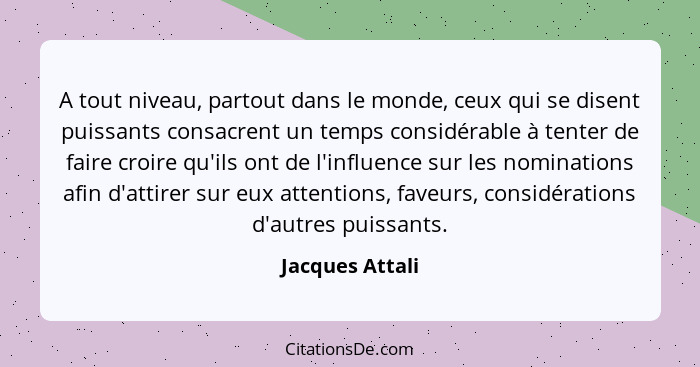 A tout niveau, partout dans le monde, ceux qui se disent puissants consacrent un temps considérable à tenter de faire croire qu'ils o... - Jacques Attali