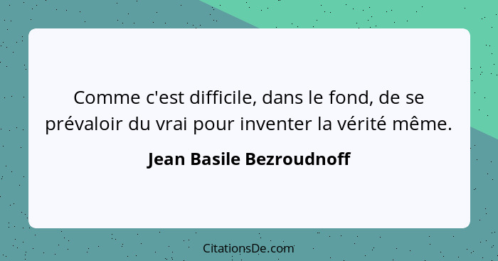 Comme c'est difficile, dans le fond, de se prévaloir du vrai pour inventer la vérité même.... - Jean Basile Bezroudnoff