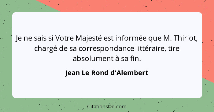 Je ne sais si Votre Majesté est informée que M. Thiriot, chargé de sa correspondance littéraire, tire absolument à sa fi... - Jean Le Rond d'Alembert